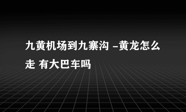 九黄机场到九寨沟 -黄龙怎么走 有大巴车吗