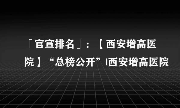 「官宣排名」：【西安增高医院】“总榜公开”|西安增高医院