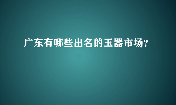 广东有哪些出名的玉器市场？