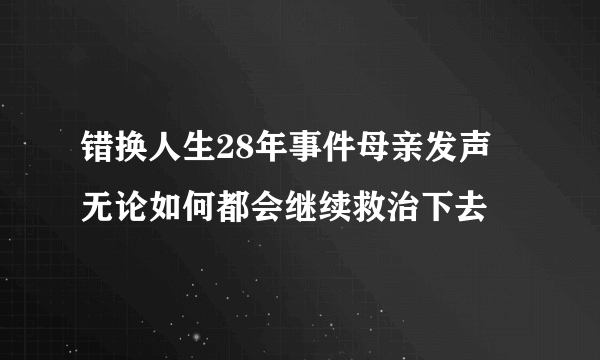 错换人生28年事件母亲发声 无论如何都会继续救治下去