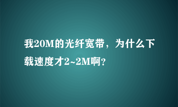 我20M的光纤宽带，为什么下载速度才2~2M啊？