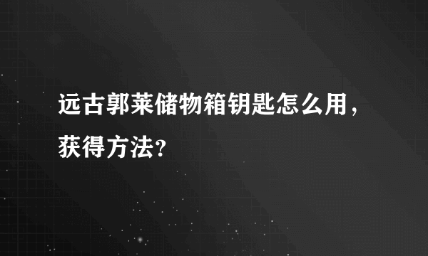 远古郭莱储物箱钥匙怎么用，获得方法？