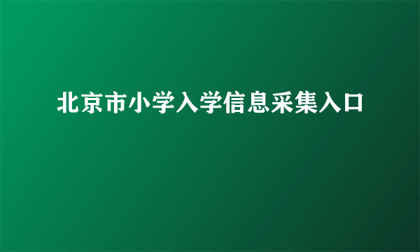 北京市小学入学信息采集入口