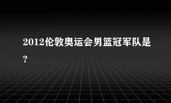 2012伦敦奥运会男篮冠军队是?