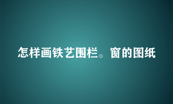 怎样画铁艺围栏。窗的图纸