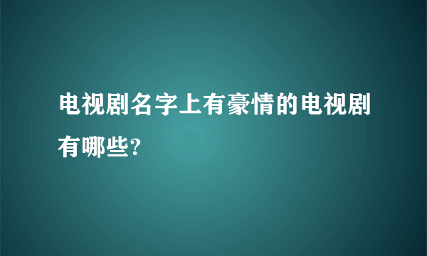 电视剧名字上有豪情的电视剧有哪些?