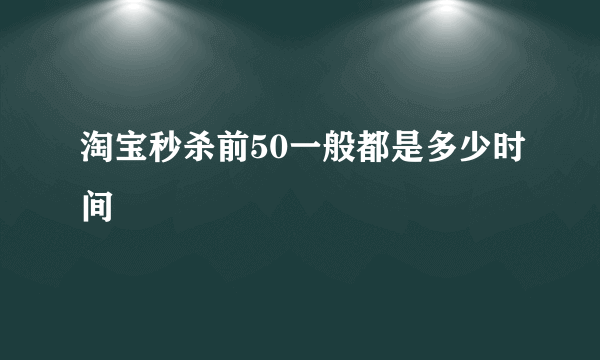 淘宝秒杀前50一般都是多少时间