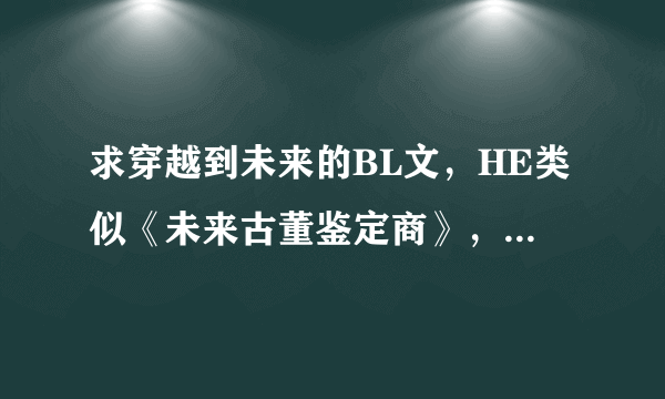 求穿越到未来的BL文，HE类似《未来古董鉴定商》，要2011新写的，有名的给名，有书的发书TXT