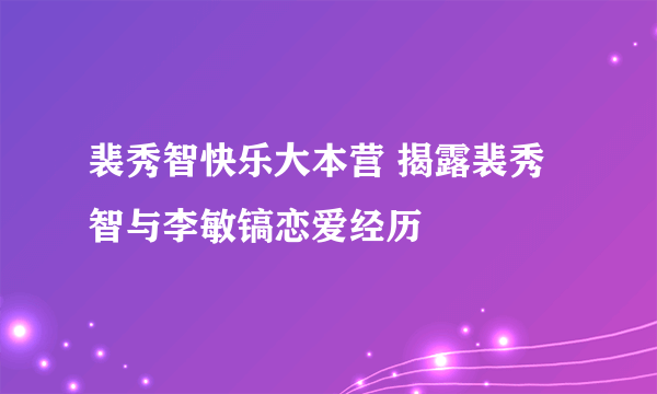 裴秀智快乐大本营 揭露裴秀智与李敏镐恋爱经历