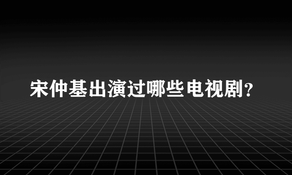 宋仲基出演过哪些电视剧？