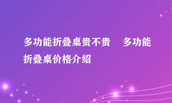 多功能折叠桌贵不贵    多功能折叠桌价格介绍