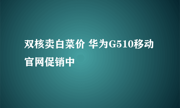 双核卖白菜价 华为G510移动官网促销中