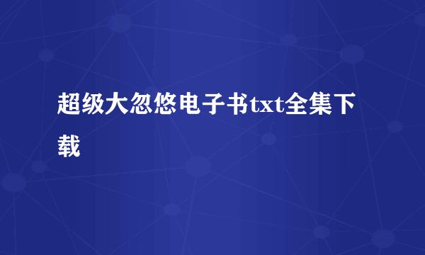 超级大忽悠电子书txt全集下载