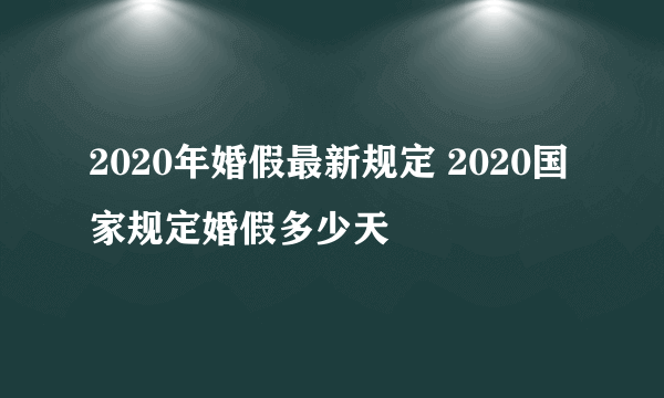 2020年婚假最新规定 2020国家规定婚假多少天