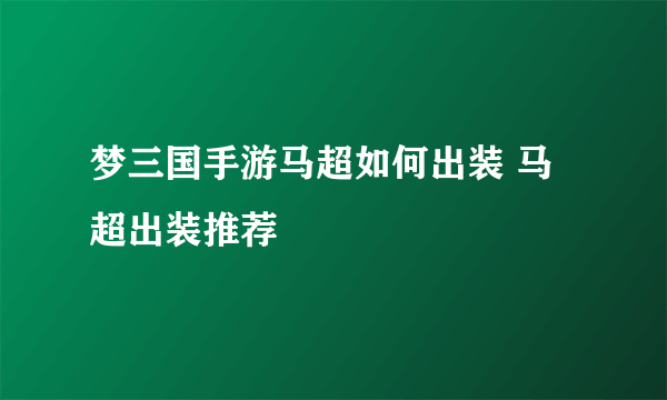 梦三国手游马超如何出装 马超出装推荐