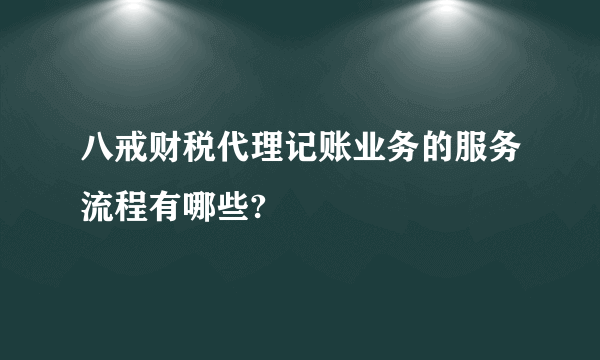 八戒财税代理记账业务的服务流程有哪些?