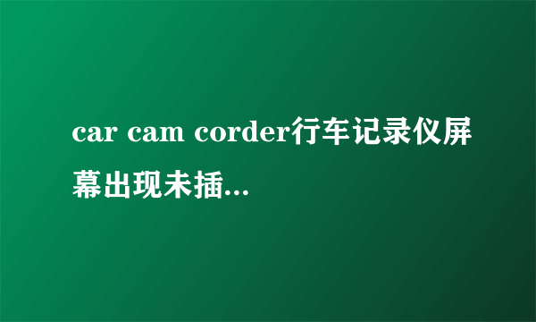 car cam corder行车记录仪屏幕出现未插卡现象。这是怎么回事？