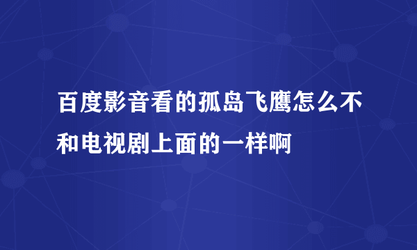 百度影音看的孤岛飞鹰怎么不和电视剧上面的一样啊