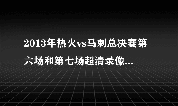 2013年热火vs马刺总决赛第六场和第七场超清录像 谁有？100分送上！全部都有最好 或者告诉我