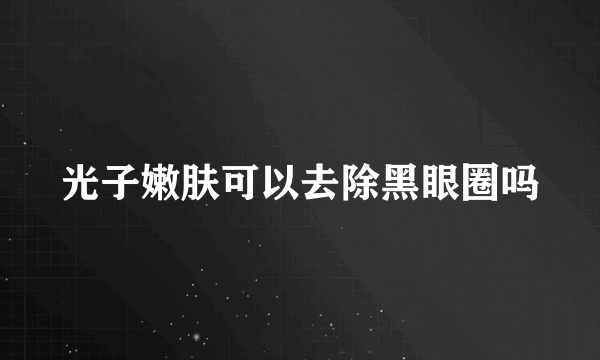 光子嫩肤可以去除黑眼圈吗