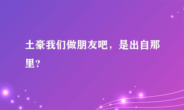 土豪我们做朋友吧，是出自那里？