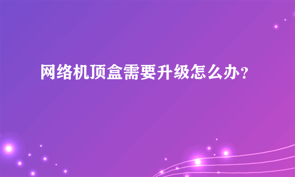 网络机顶盒需要升级怎么办？