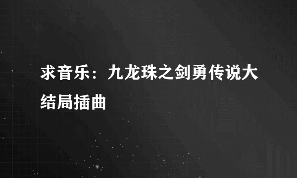 求音乐：九龙珠之剑勇传说大结局插曲