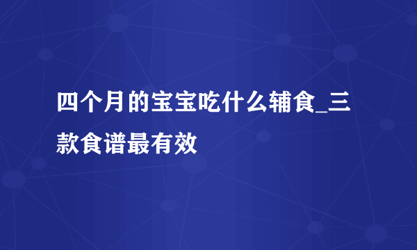 四个月的宝宝吃什么辅食_三款食谱最有效