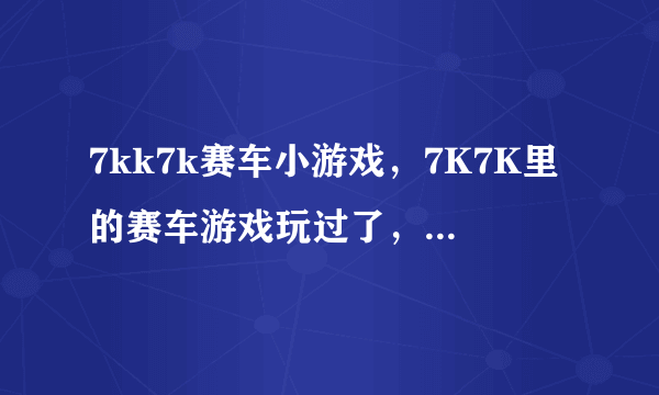 7kk7k赛车小游戏，7K7K里的赛车游戏玩过了，请问哪里还有这种的啊！