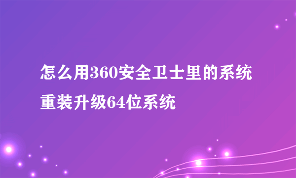 怎么用360安全卫士里的系统重装升级64位系统