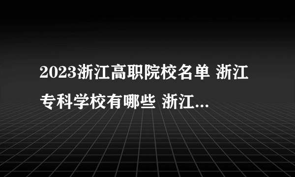 2023浙江高职院校名单 浙江专科学校有哪些 浙江最好的大专院校