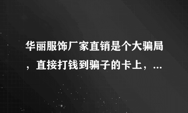 华丽服饰厂家直销是个大骗局，直接打钱到骗子的卡上，然后就永远不发货的！