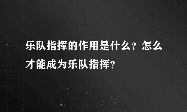 乐队指挥的作用是什么？怎么才能成为乐队指挥？