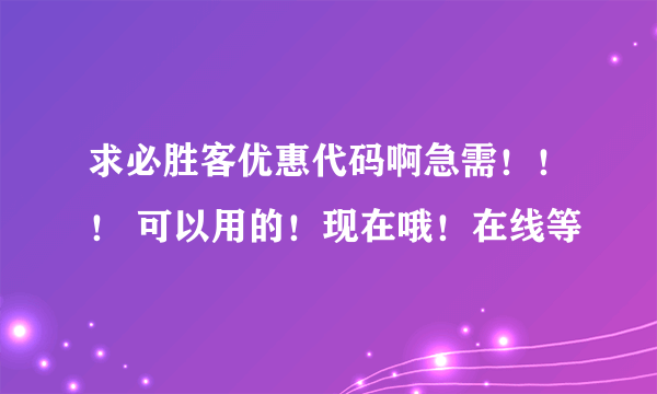 求必胜客优惠代码啊急需！！！ 可以用的！现在哦！在线等