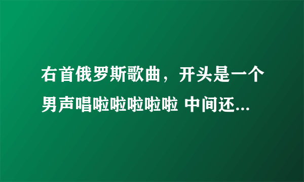 右首俄罗斯歌曲，开头是一个男声唱啦啦啦啦啦 中间还有一些说唱，曲子整体很柔和 轻快，帮帮忙啦。