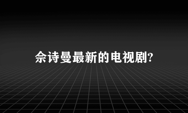 佘诗曼最新的电视剧?