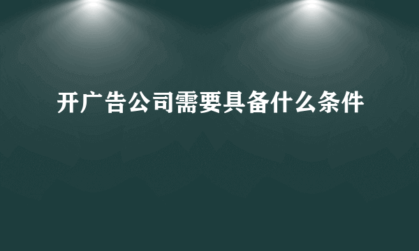 开广告公司需要具备什么条件