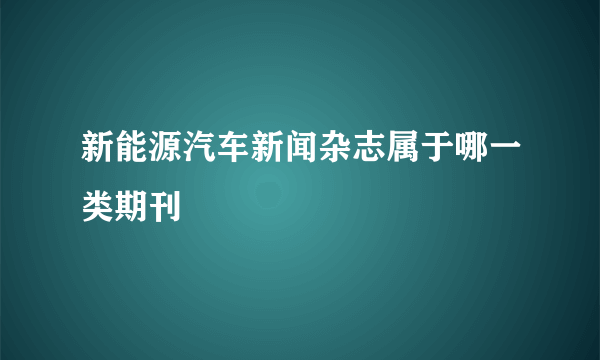 新能源汽车新闻杂志属于哪一类期刊