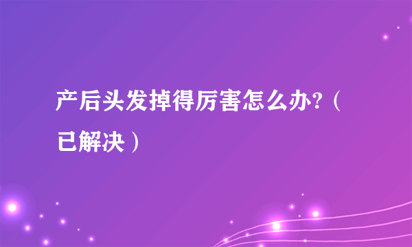 产后头发掉得厉害怎么办?（已解决）