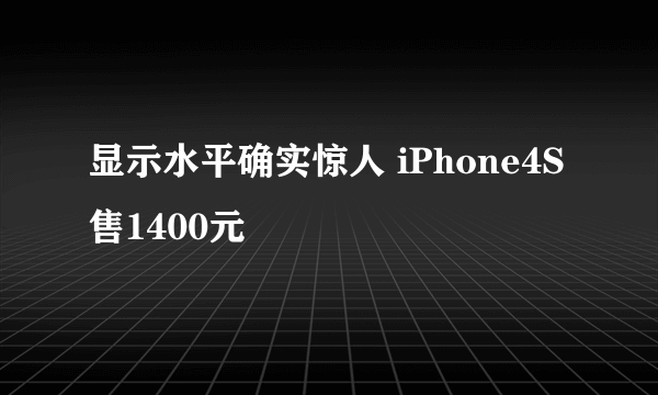 显示水平确实惊人 iPhone4S售1400元