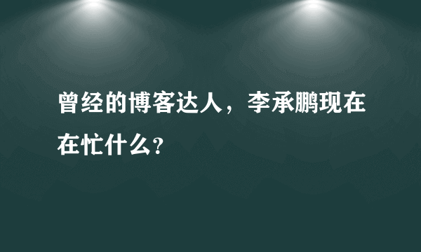 曾经的博客达人，李承鹏现在在忙什么？