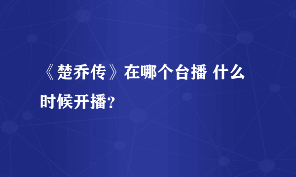 《楚乔传》在哪个台播 什么时候开播？