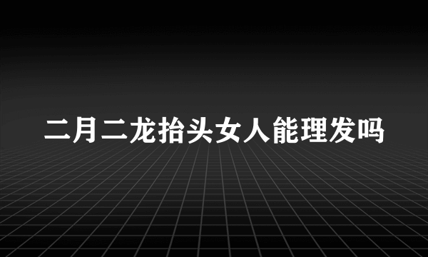 二月二龙抬头女人能理发吗