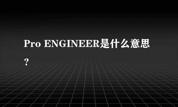 Pro ENGINEER是什么意思？