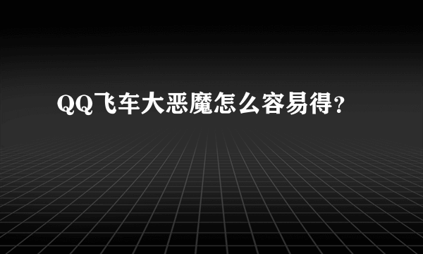 QQ飞车大恶魔怎么容易得？