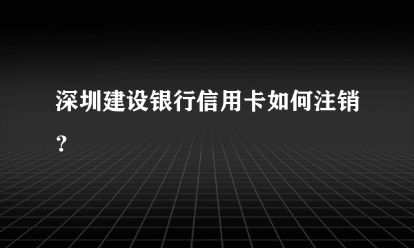 深圳建设银行信用卡如何注销？