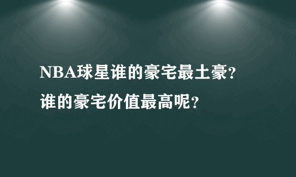 NBA球星谁的豪宅最土豪？谁的豪宅价值最高呢？