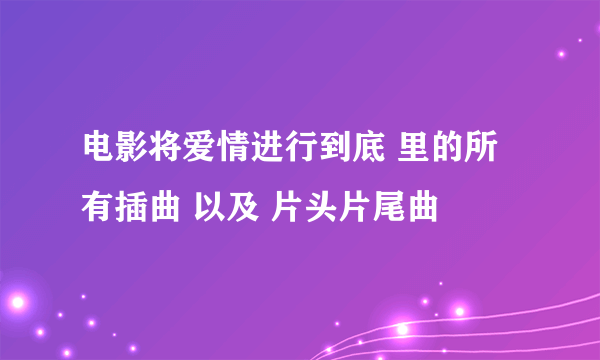 电影将爱情进行到底 里的所有插曲 以及 片头片尾曲