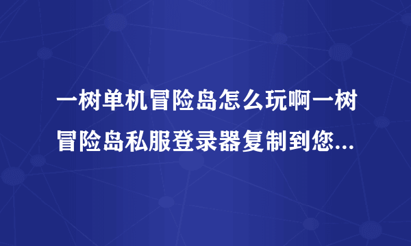 一树单机冒险岛怎么玩啊一树冒险岛私服登录器复制到您安装的055客户端中.是哪个文件