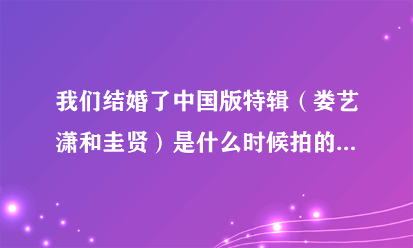 我们结婚了中国版特辑（娄艺潇和圭贤）是什么时候拍的?上映了没，在哪能看到？